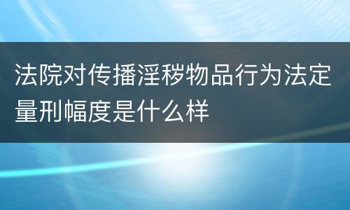 法院对传播淫秽物品行为法定量刑幅度是什么样