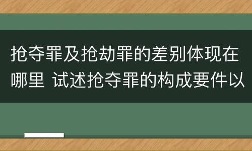 抢夺罪及抢劫罪的差别体现在哪里 试述抢夺罪的构成要件以及与抢劫罪的区别