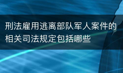刑法雇用逃离部队军人案件的相关司法规定包括哪些