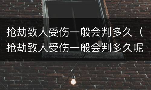 抢劫致人受伤一般会判多久（抢劫致人受伤一般会判多久呢）