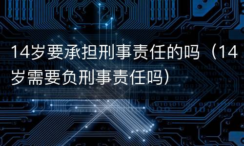 14岁要承担刑事责任的吗（14岁需要负刑事责任吗）