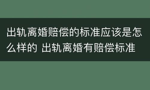 出轨离婚赔偿的标准应该是怎么样的 出轨离婚有赔偿标准