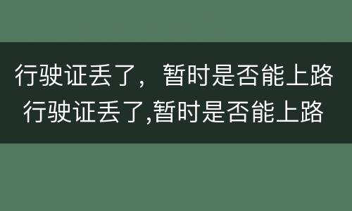 行驶证丢了，暂时是否能上路 行驶证丢了,暂时是否能上路开车