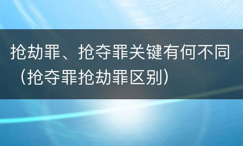 抢劫罪、抢夺罪关键有何不同（抢夺罪抢劫罪区别）
