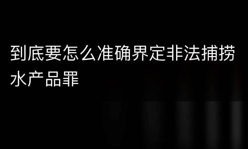 到底要怎么准确界定非法捕捞水产品罪