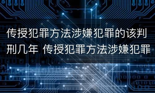 传授犯罪方法涉嫌犯罪的该判刑几年 传授犯罪方法涉嫌犯罪的该判刑几年以上