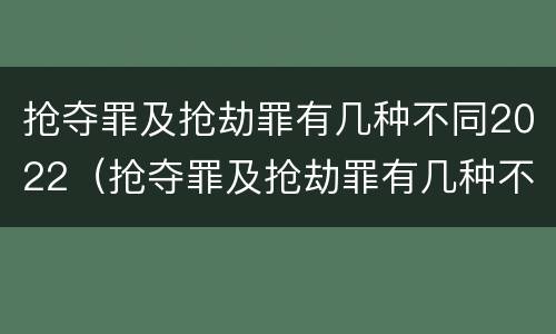 抢夺罪及抢劫罪有几种不同2022（抢夺罪及抢劫罪有几种不同2022年的）