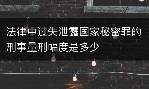 法律中过失泄露国家秘密罪的刑事量刑幅度是多少