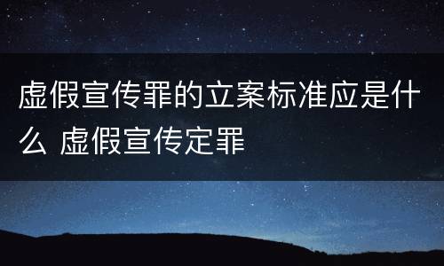 虚假宣传罪的立案标准应是什么 虚假宣传定罪