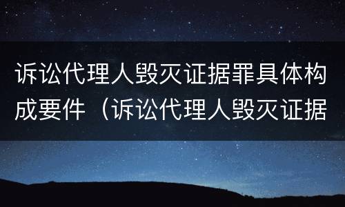 诉讼代理人毁灭证据罪具体构成要件（诉讼代理人毁灭证据罪具体构成要件是什么）