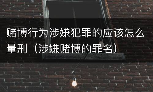 赌博行为涉嫌犯罪的应该怎么量刑（涉嫌赌博的罪名）