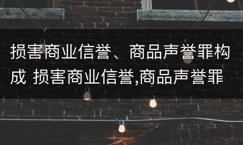 损害商业信誉、商品声誉罪构成 损害商业信誉,商品声誉罪构成犯罪吗