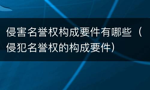 侵害名誉权构成要件有哪些（侵犯名誉权的构成要件）