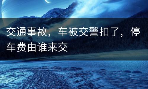 交通事故，车被交警扣了，停车费由谁来交