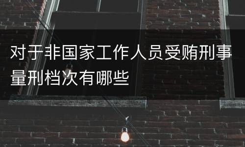 对于非国家工作人员受贿刑事量刑档次有哪些