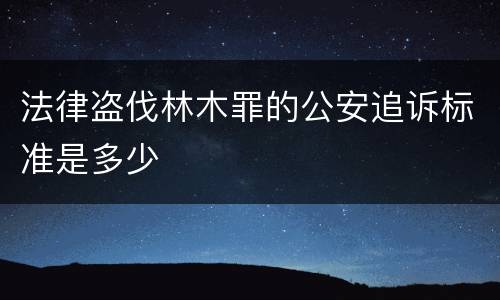 法律盗伐林木罪的公安追诉标准是多少