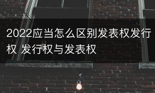 2022应当怎么区别发表权发行权 发行权与发表权