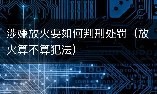 涉嫌放火要如何判刑处罚（放火算不算犯法）