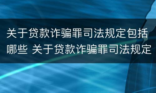 关于贷款诈骗罪司法规定包括哪些 关于贷款诈骗罪司法规定包括哪些内容