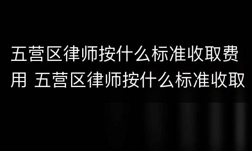 五营区律师按什么标准收取费用 五营区律师按什么标准收取费用呢