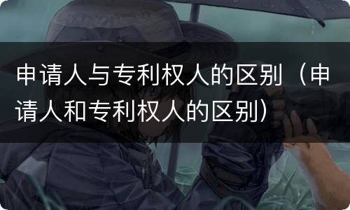 申请人与专利权人的区别（申请人和专利权人的区别）