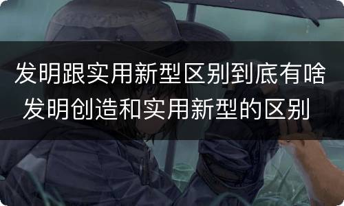 发明跟实用新型区别到底有啥 发明创造和实用新型的区别