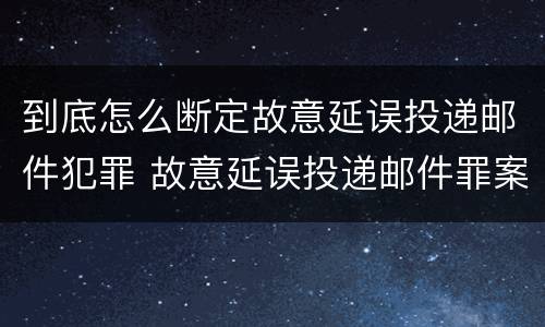 到底怎么断定故意延误投递邮件犯罪 故意延误投递邮件罪案例
