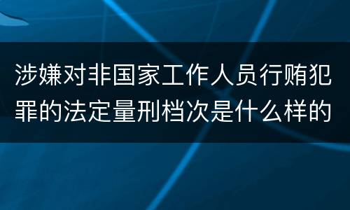 涉嫌对非国家工作人员行贿犯罪的法定量刑档次是什么样的