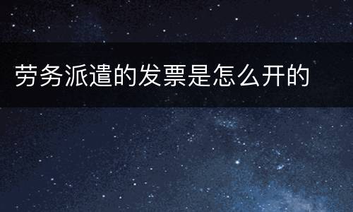 劳务派遣的发票是怎么开的
