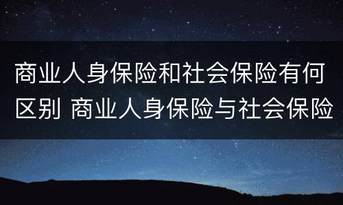 商业人身保险和社会保险有何区别 商业人身保险与社会保险相比不具有什么特征