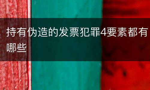 持有伪造的发票犯罪4要素都有哪些