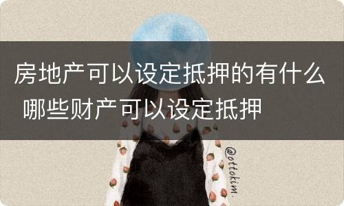 房地产可以设定抵押的有什么 哪些财产可以设定抵押