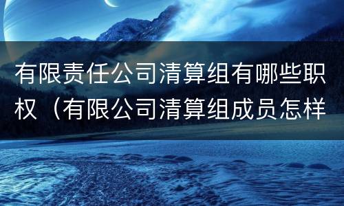 有限责任公司清算组有哪些职权（有限公司清算组成员怎样构成?）