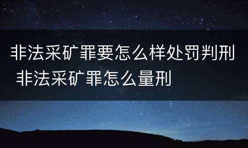 非法采矿罪要怎么样处罚判刑 非法采矿罪怎么量刑