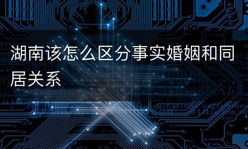 湖南该怎么区分事实婚姻和同居关系