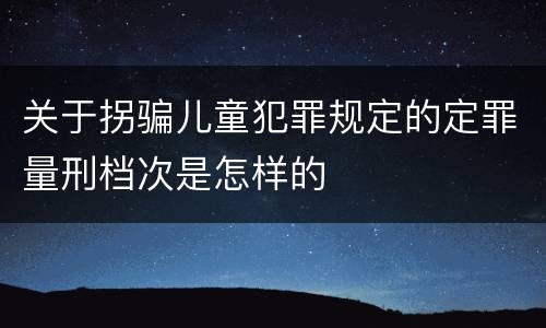 关于拐骗儿童犯罪规定的定罪量刑档次是怎样的