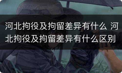 河北拘役及拘留差异有什么 河北拘役及拘留差异有什么区别