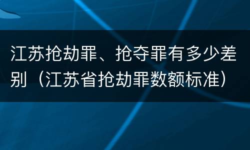 江苏抢劫罪、抢夺罪有多少差别（江苏省抢劫罪数额标准）