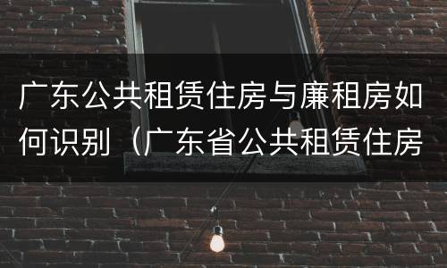 广东公共租赁住房与廉租房如何识别（广东省公共租赁住房）
