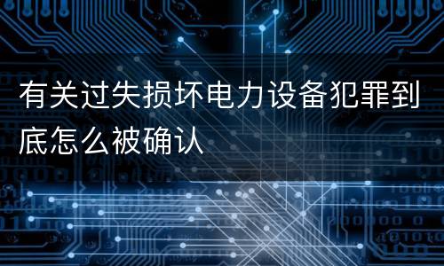 有关过失损坏电力设备犯罪到底怎么被确认