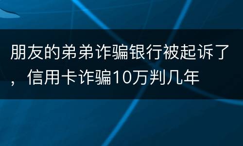 朋友的弟弟诈骗银行被起诉了，信用卡诈骗10万判几年
