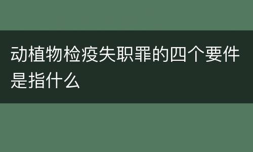 动植物检疫失职罪的四个要件是指什么