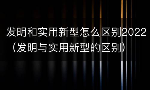 发明和实用新型怎么区别2022（发明与实用新型的区别）