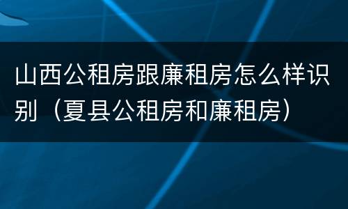 山西公租房跟廉租房怎么样识别（夏县公租房和廉租房）
