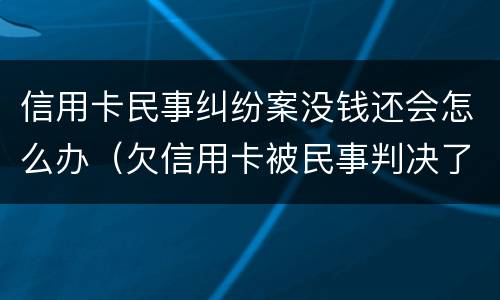 信用卡民事纠纷案没钱还会怎么办（欠信用卡被民事判决了后续会怎么样）