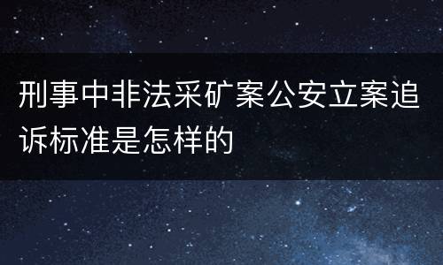 刑事中非法采矿案公安立案追诉标准是怎样的