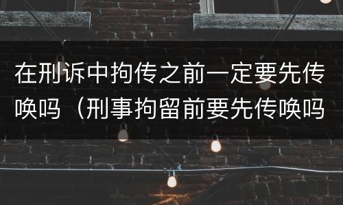 在刑诉中拘传之前一定要先传唤吗（刑事拘留前要先传唤吗）