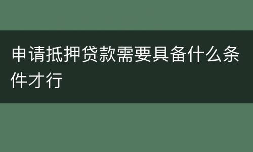 申请抵押贷款需要具备什么条件才行