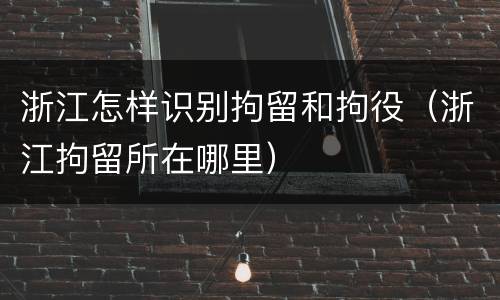 浙江怎样识别拘留和拘役（浙江拘留所在哪里）