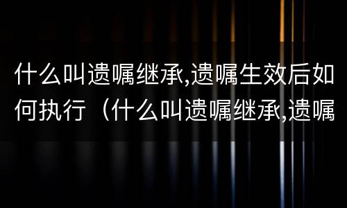 什么叫遗嘱继承,遗嘱生效后如何执行（什么叫遗嘱继承,遗嘱生效后如何执行）